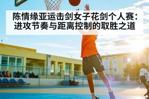 陈情缘亚运击剑女子花剑个人赛：进攻节奏与距离控制的取胜之道 | kaiyun