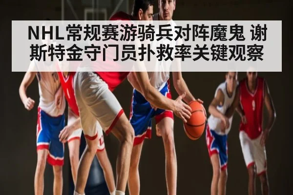 NHL常规赛游骑兵对阵魔鬼 谢斯特金守门员扑救率关键观察 - kaiyun