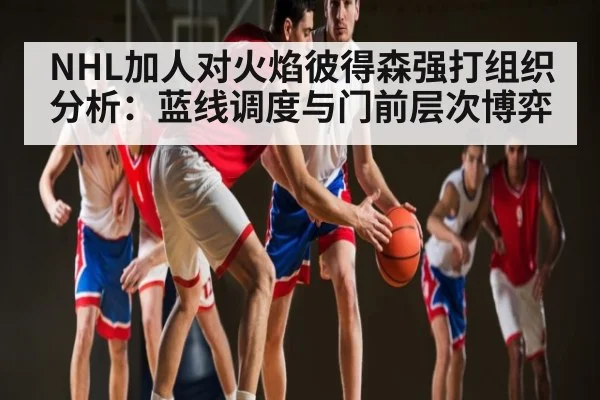 NHL加人对火焰彼得森强打组织分析：蓝线调度与门前层次博弈 - kaiyun