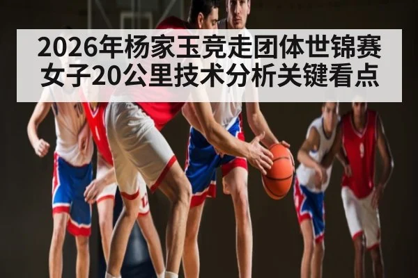 2026年杨家玉竞走团体世锦赛女子20公里技术分析关键看点 - kaiyun