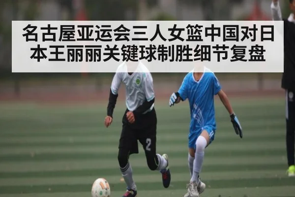 名古屋亚运会三人女篮中国对日本王丽丽关键球制胜细节复盘 - kaiyun