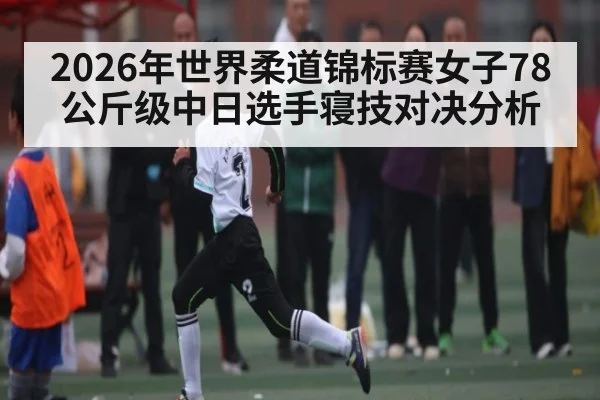 2026年世界柔道锦标赛女子78公斤级中日选手寝技对决分析 - kaiyun